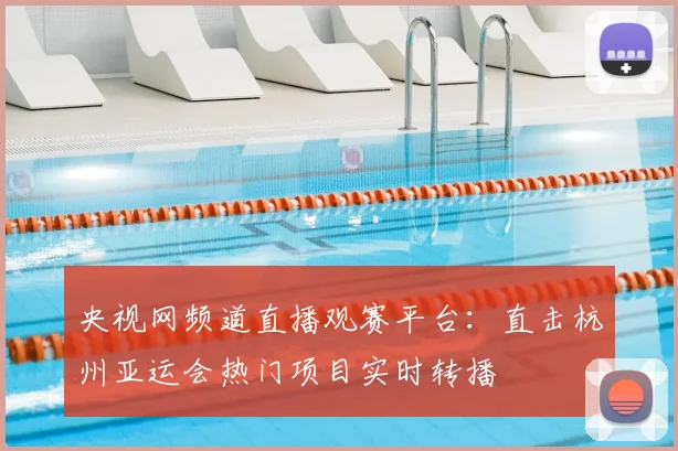 央视网频道直播观赛平台：直击杭州亚运会热门项目实时转播
