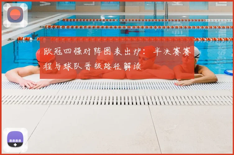欧冠四强对阵图表出炉：半决赛赛程与球队晋级路径解读