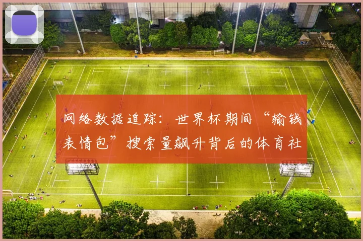 网络数据追踪：世界杯期间“输钱表情包”搜索量飙升背后的体育社交趋势