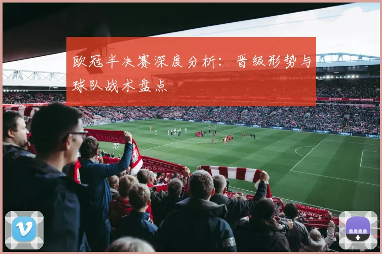 欧冠半决赛深度分析：晋级形势与球队战术盘点