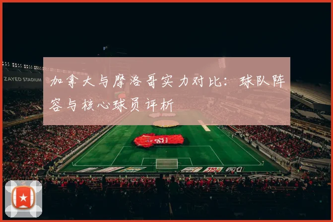 加拿大与摩洛哥实力对比：球队阵容与核心球员评析