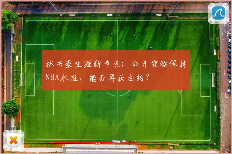 林书豪生涯新节点：公开宣称保持NBA水准，能否再获合约？