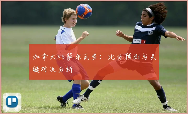 加拿大vs萨尔瓦多：比分预测与关键对决分析