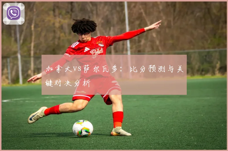 加拿大vs萨尔瓦多:比分预测与关键对决分析