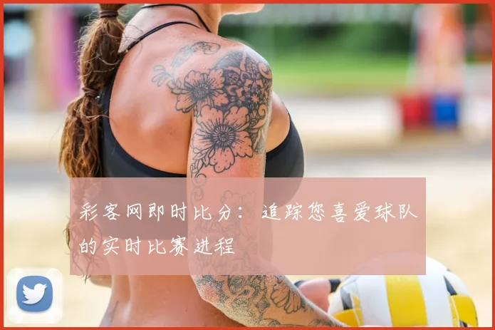 彩客网即时比分:追踪您喜爱球队的实时比赛进程