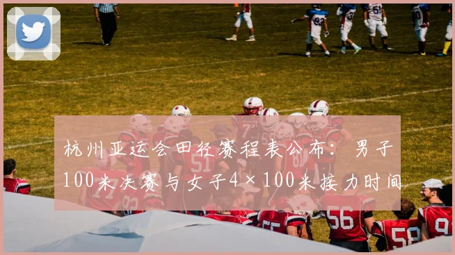 杭州亚运会田径赛程表公布：男子100米决赛与女子4×100米接力时间表一览