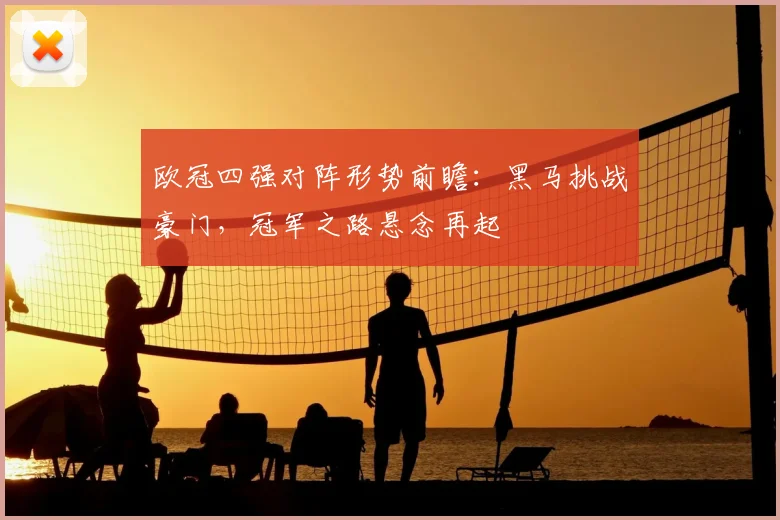 欧冠四强对阵形势前瞻：黑马挑战豪门，冠军之路悬念再起