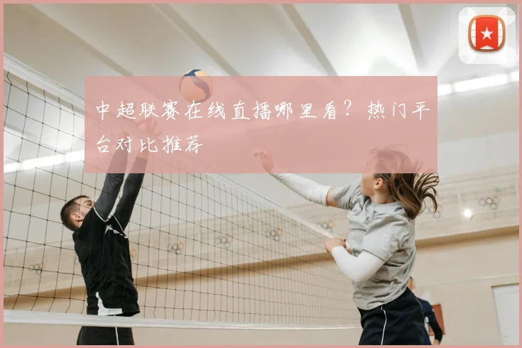 中超联赛在线直播哪里看？热门平台对比推荐