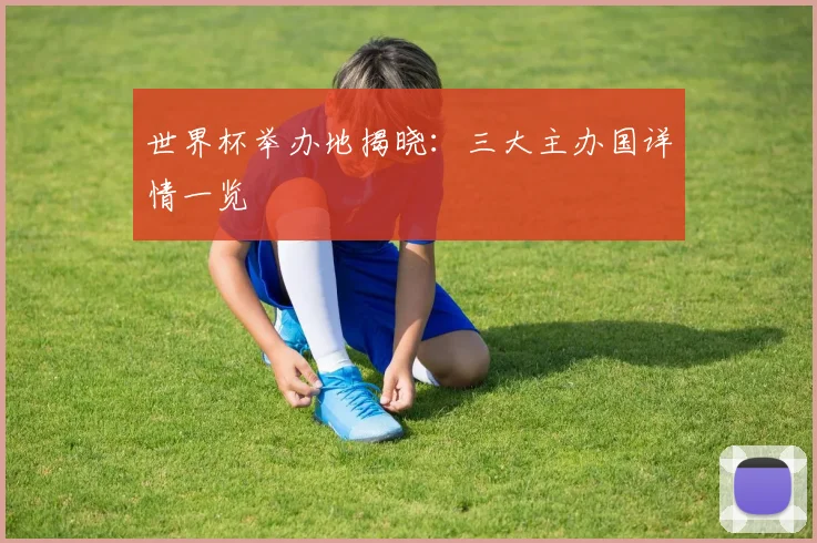 世界杯举办地揭晓：三大主办国详情一览