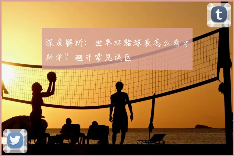 深度解析：世界杯赌球表怎么看才科学？避开常见误区
