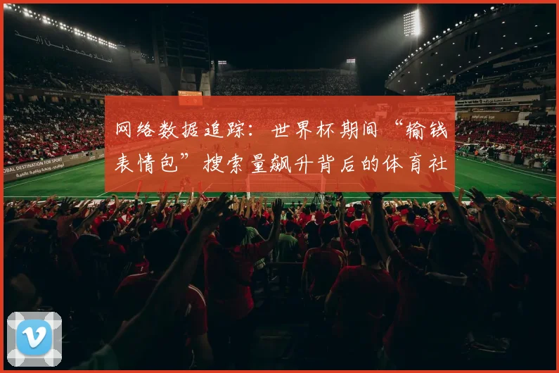 网络数据追踪：世界杯期间“输钱表情包”搜索量飙升背后的体育社交趋势
