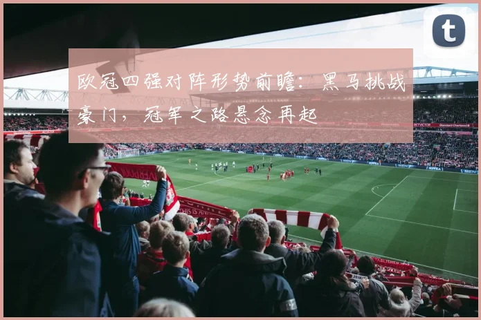 欧冠四强对阵形势前瞻：黑马挑战豪门，冠军之路悬念再起