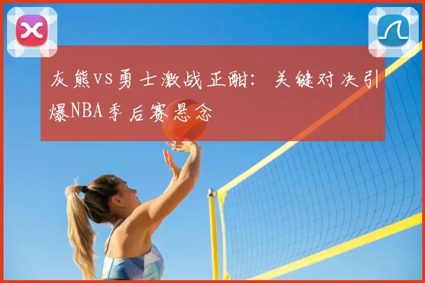 灰熊vs勇士激战正酣：关键对决引爆NBA季后赛悬念