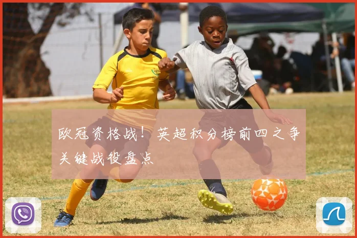 欧冠资格战！英超积分榜前四之争关键战役盘点