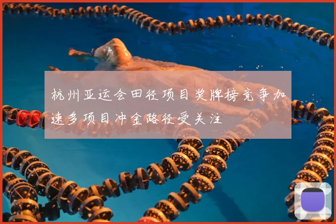 杭州亚运会田径项目奖牌榜竞争加速多项目冲金路径受关注
