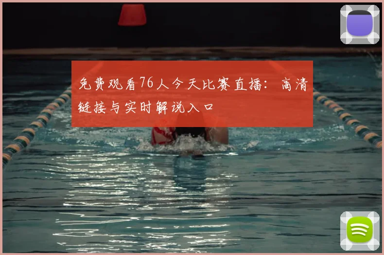 免费观看76人今天比赛直播：高清链接与实时解说入口