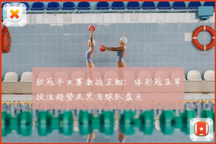 欧冠半决赛激战正酣：体彩冠亚军投注趋势及黑马球队盘点