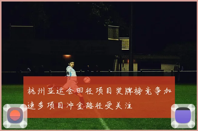 杭州亚运会田径项目奖牌榜竞争加速多项目冲金路径受关注