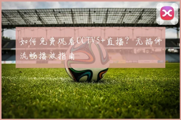 如何免费观看CCTV5+直播?无插件流畅播放指南