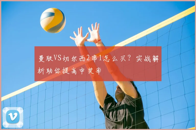 曼联VS切尔西2串1怎么买?实战解析助你提高中奖率