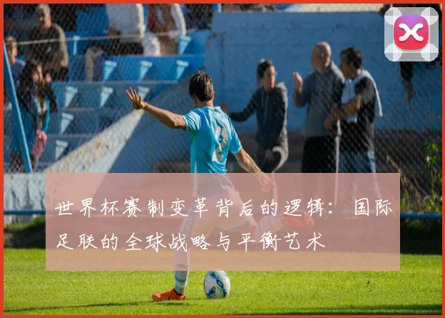 世界杯赛制变革背后的逻辑：国际足联的全球战略与平衡艺术