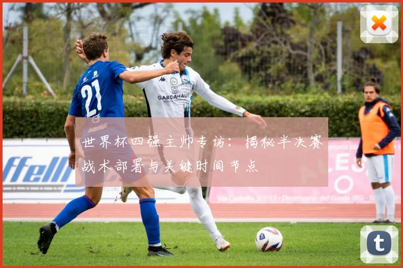 世界杯四强主帅专访：揭秘半决赛战术部署与关键时间节点
