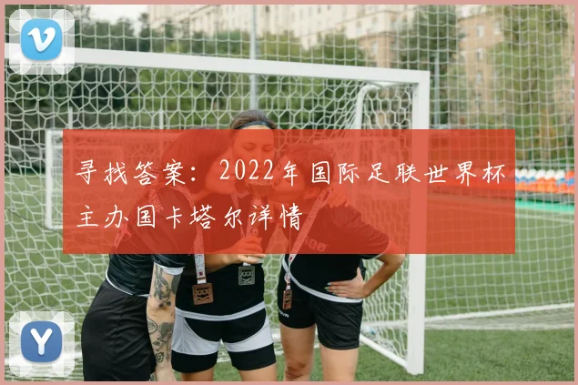 寻找答案：2022年国际足联世界杯主办国卡塔尔详情