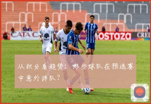 从积分看趋势：哪些球队在预选赛中意外掉队？