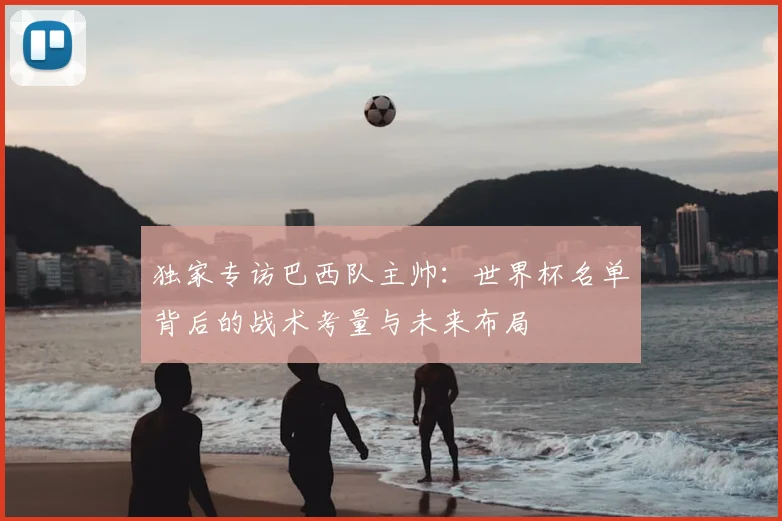 独家专访巴西队主帅：世界杯名单背后的战术考量与未来布局