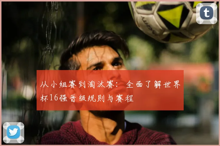从小组赛到淘汰赛：全面了解世界杯16强晋级规则与赛程