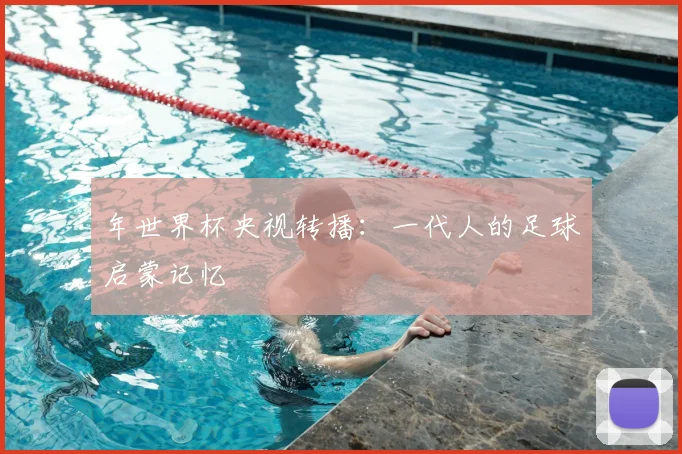 年世界杯央视转播：一代人的足球启蒙记忆