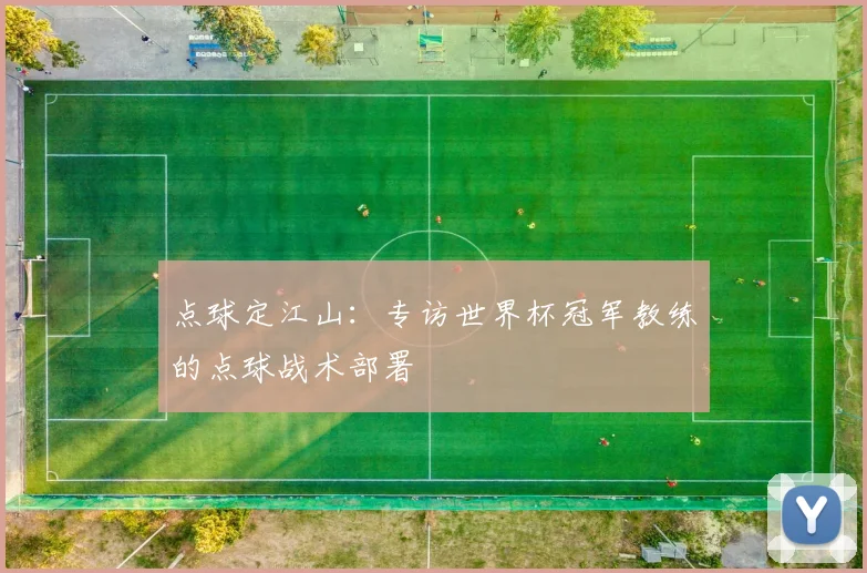 点球定江山：专访世界杯冠军教练的点球战术部署