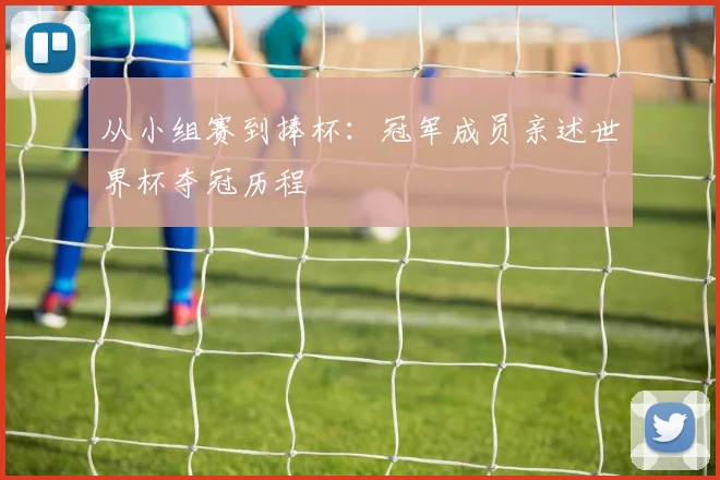 从小组赛到捧杯：冠军成员亲述世界杯夺冠历程