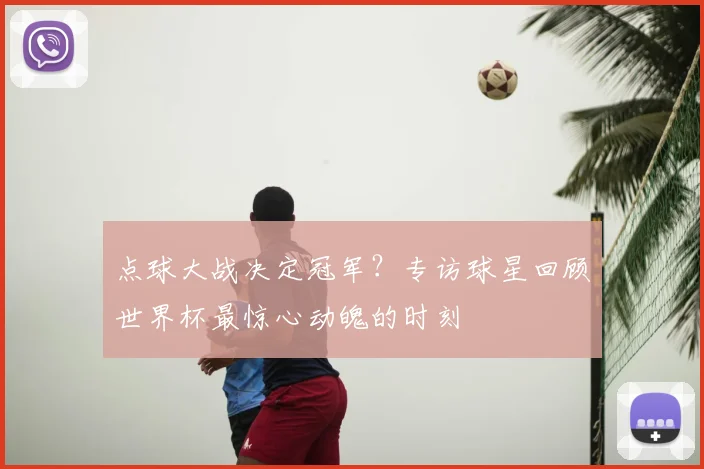 点球大战决定冠军？专访球星回顾世界杯最惊心动魄的时刻