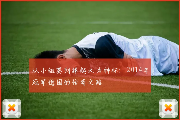 从小组赛到捧起大力神杯：2014年冠军德国的传奇之路