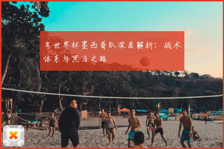 年世界杯墨西哥队深度解析：战术体系与黑马之路
