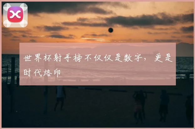 世界杯射手榜不仅仅是数字，更是时代烙印