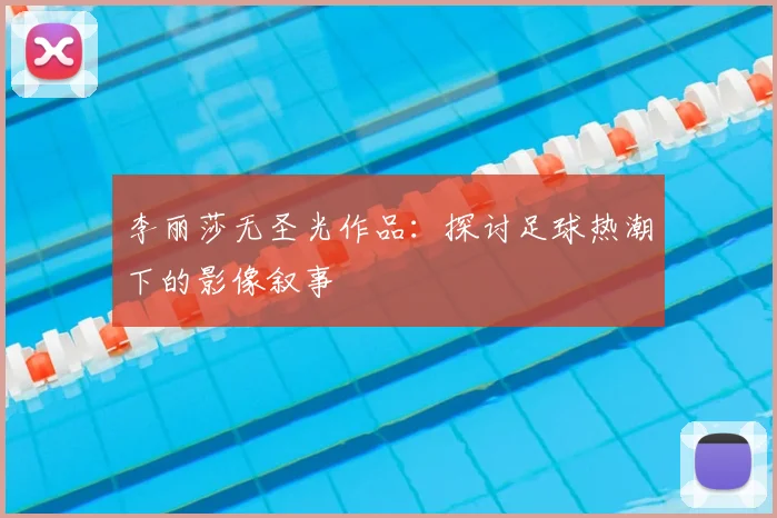 李丽莎无圣光作品:探讨足球热潮下的影像叙事