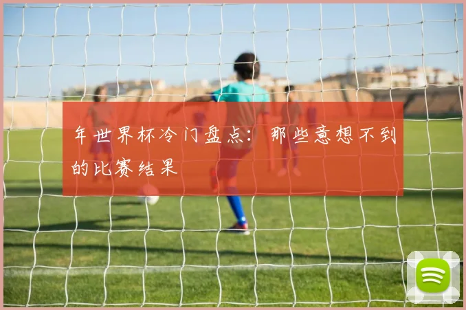 年世界杯冷门盘点:那些意想不到的比赛结果