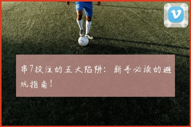 串7投注的五大陷阱:新手必读的避坑指南!