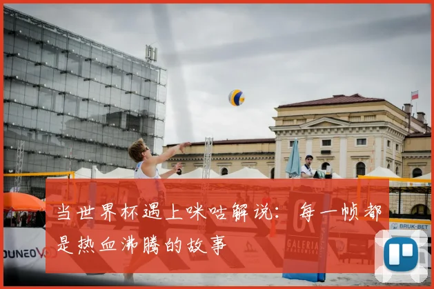 当世界杯遇上咪咕解说：每一帧都是热血沸腾的故事