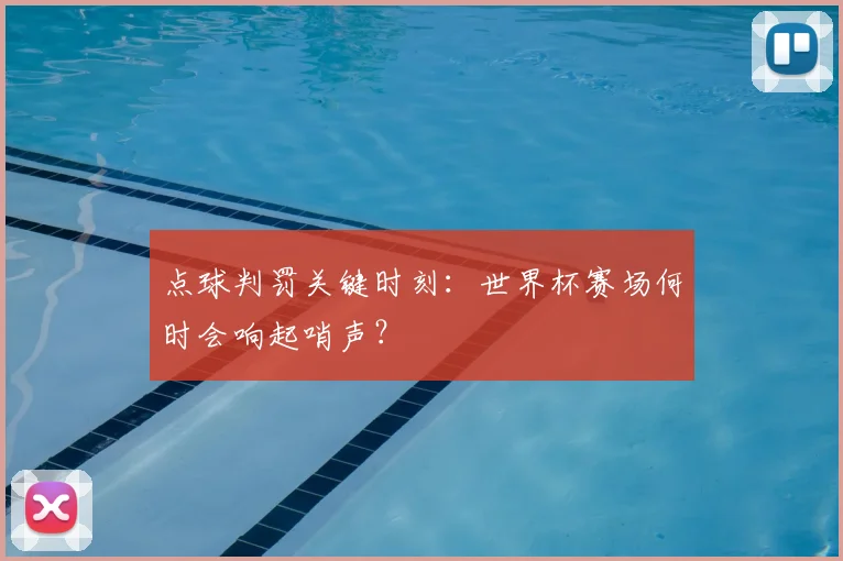 点球判罚关键时刻：世界杯赛场何时会响起哨声？