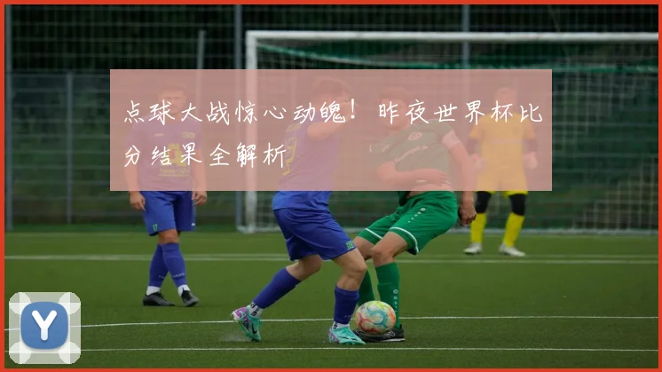 点球大战惊心动魄！昨夜世界杯比分结果全解析