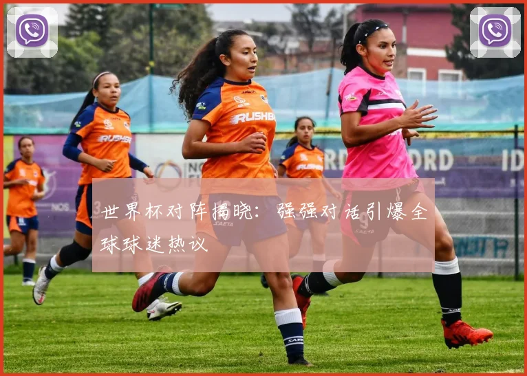 世界杯对阵揭晓：强强对话引爆全球球迷热议