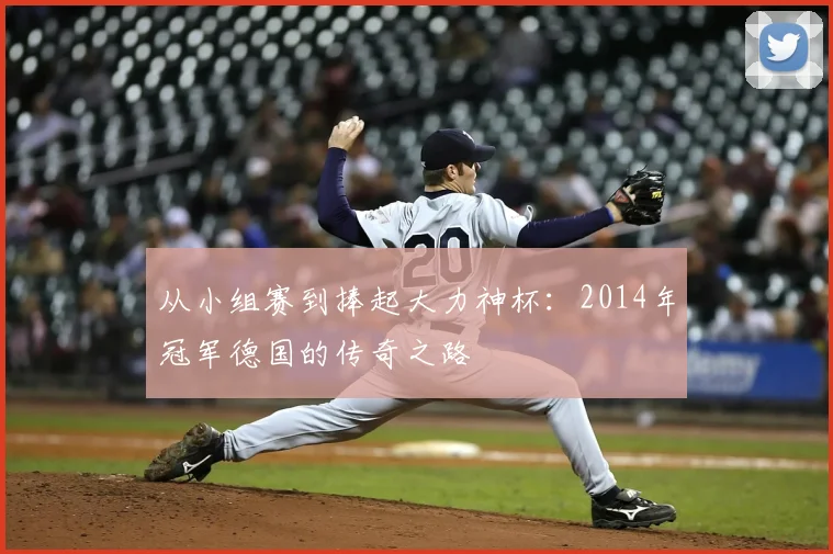 从小组赛到捧起大力神杯：2014年冠军德国的传奇之路