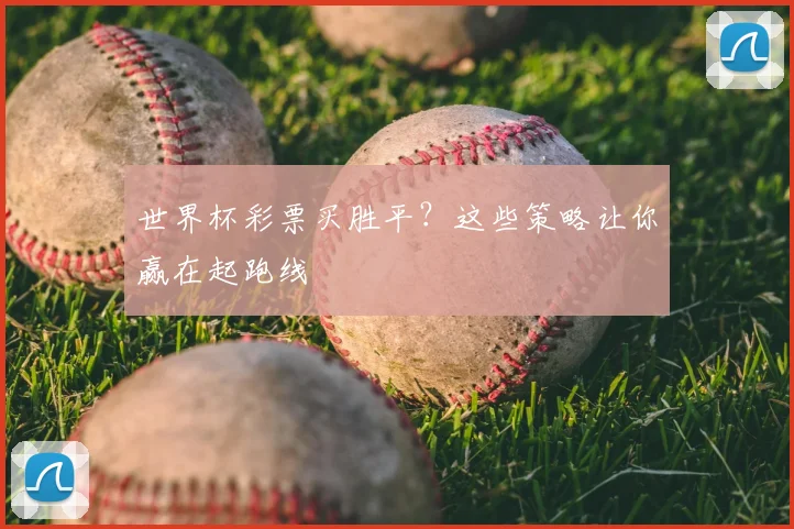 世界杯彩票买胜平？这些策略让你赢在起跑线