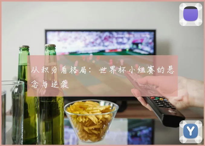 从积分看格局:世界杯小组赛的悬念与逆袭