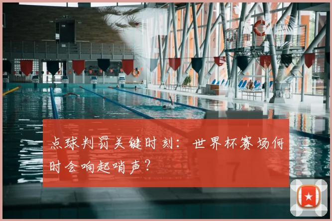 点球判罚关键时刻：世界杯赛场何时会响起哨声？