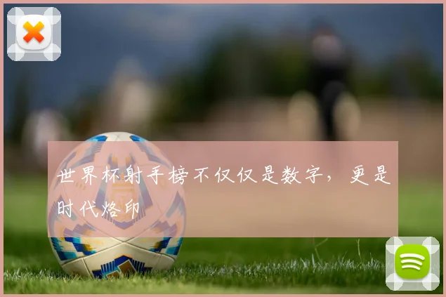 世界杯射手榜不仅仅是数字，更是时代烙印