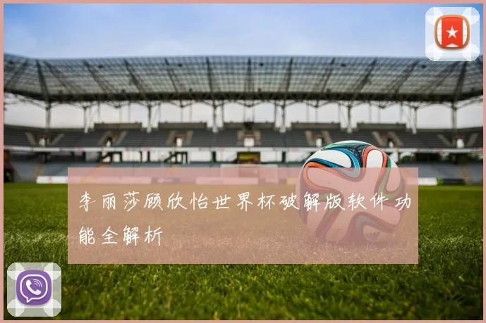 李丽莎顾欣怡世界杯破解版软件功能全解析